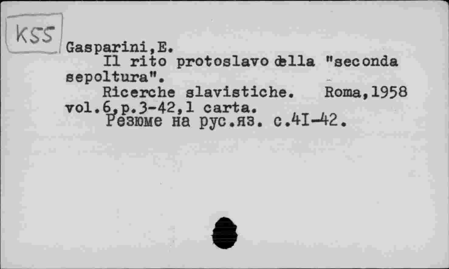 ﻿Gasparini,Е.
Il rito protoslavо ctella "seconda sepoltura".
Ricerche slavistiche. Roma,1958 vol.6,p.3-42,1 carta. . T
Резюме на рус.яз. с.41-42.